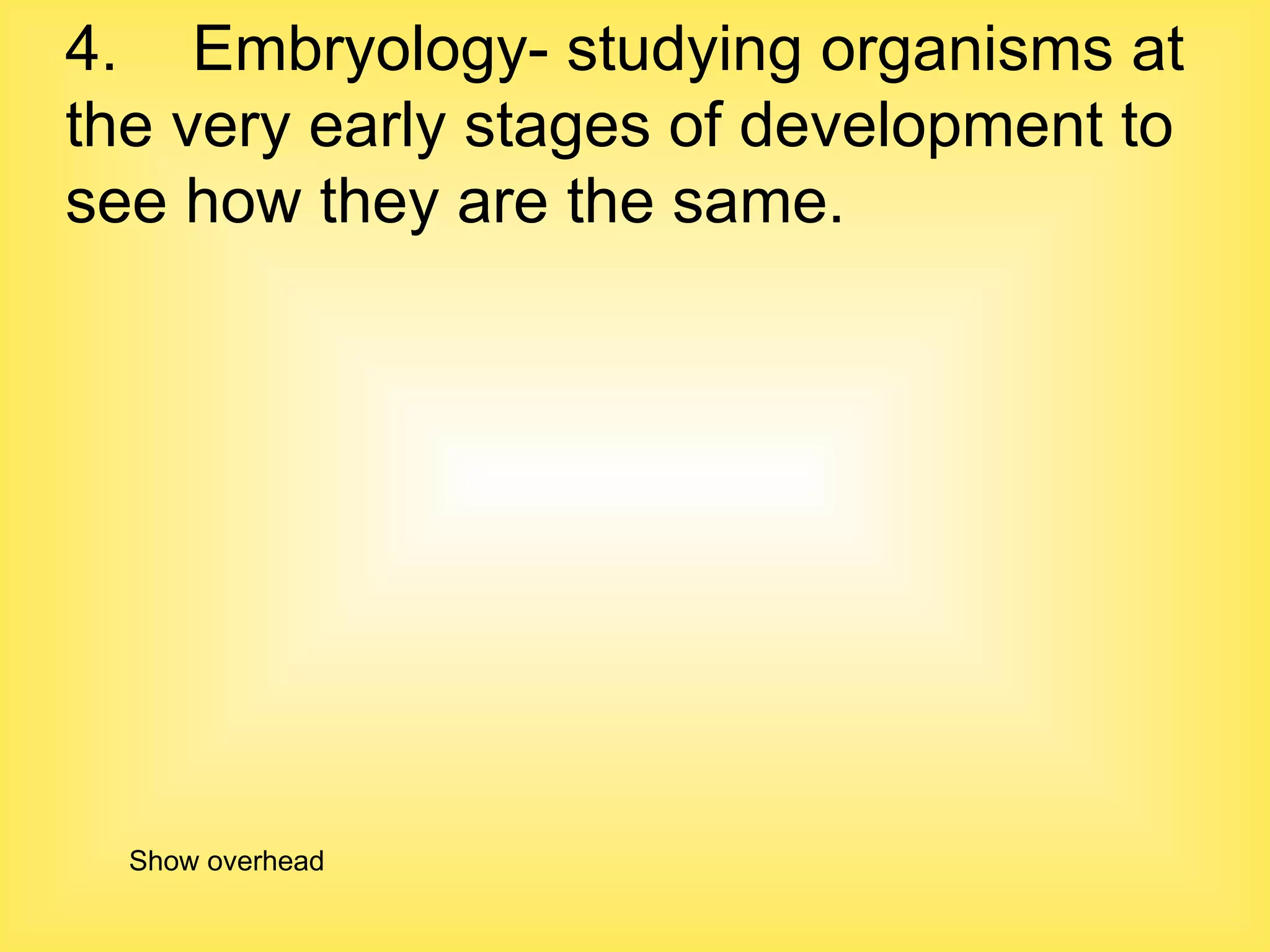 4. Embryology- studying organisms at the very early stages of development to see how they are the same.  Show overhead 