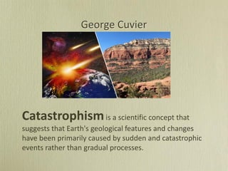 George Cuvier
Catastrophismis a scientific concept that
suggests that Earth's geological features and changes
have been primarily caused by sudden and catastrophic
events rather than gradual processes.
 