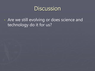 Discussion
• Are we still evolving or does science and
technology do it for us?
 