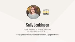 sally@recordssoundthesame.com | @sjenkinson
Digital solutions architect & consultant
Records Sound the Same Ltd
Sally Jenk...