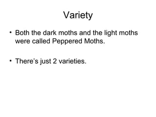 Variety
• Both the dark moths and the light moths
were called Peppered Moths.
• There’s just 2 varieties.

 