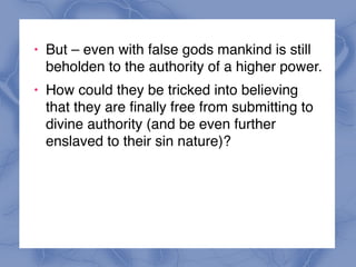! But – even with false gods mankind is still
beholden to the authority of a higher power.
! How could they be tricked into believing
that they are finally free from submitting to
divine authority (and be even further
enslaved to their sin nature)?
 