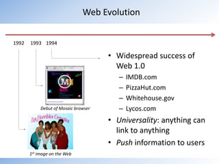 Web Evolution199219931994Widespread success of Web 1.0IMDB.comPizzaHut.comWhitehouse.govLycos.comUniversality: anything can link to anythingPush information to usersDebut of Mosaic browser1st image on the Web