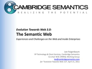 Evolution Towards Web 3.0:  The Semantic Web Experiences and Challenges on the Web and Inside Enterprises Lee Feigenbaum VP Technology & Client Services, Cambridge Semantics Co-chair W3C SPARQL Working Group lee@cambridgesemantics.com for “Evolution Towards Web 3.0”, April 21, 2011 
