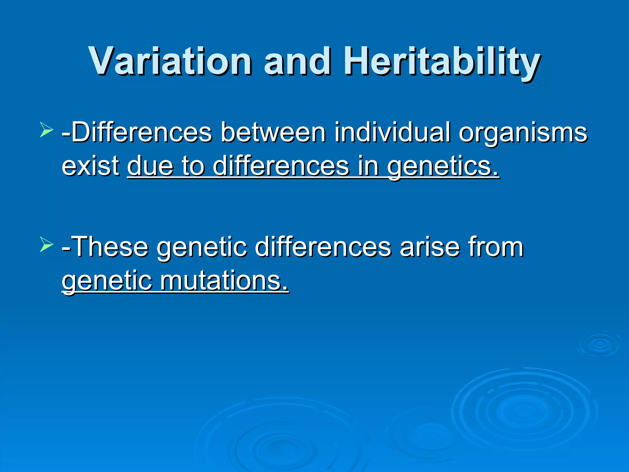 Variation and Heritability -Differences between individual organisms exist  due to differences in genetics. -These genetic differences arise from  genetic mutations. 