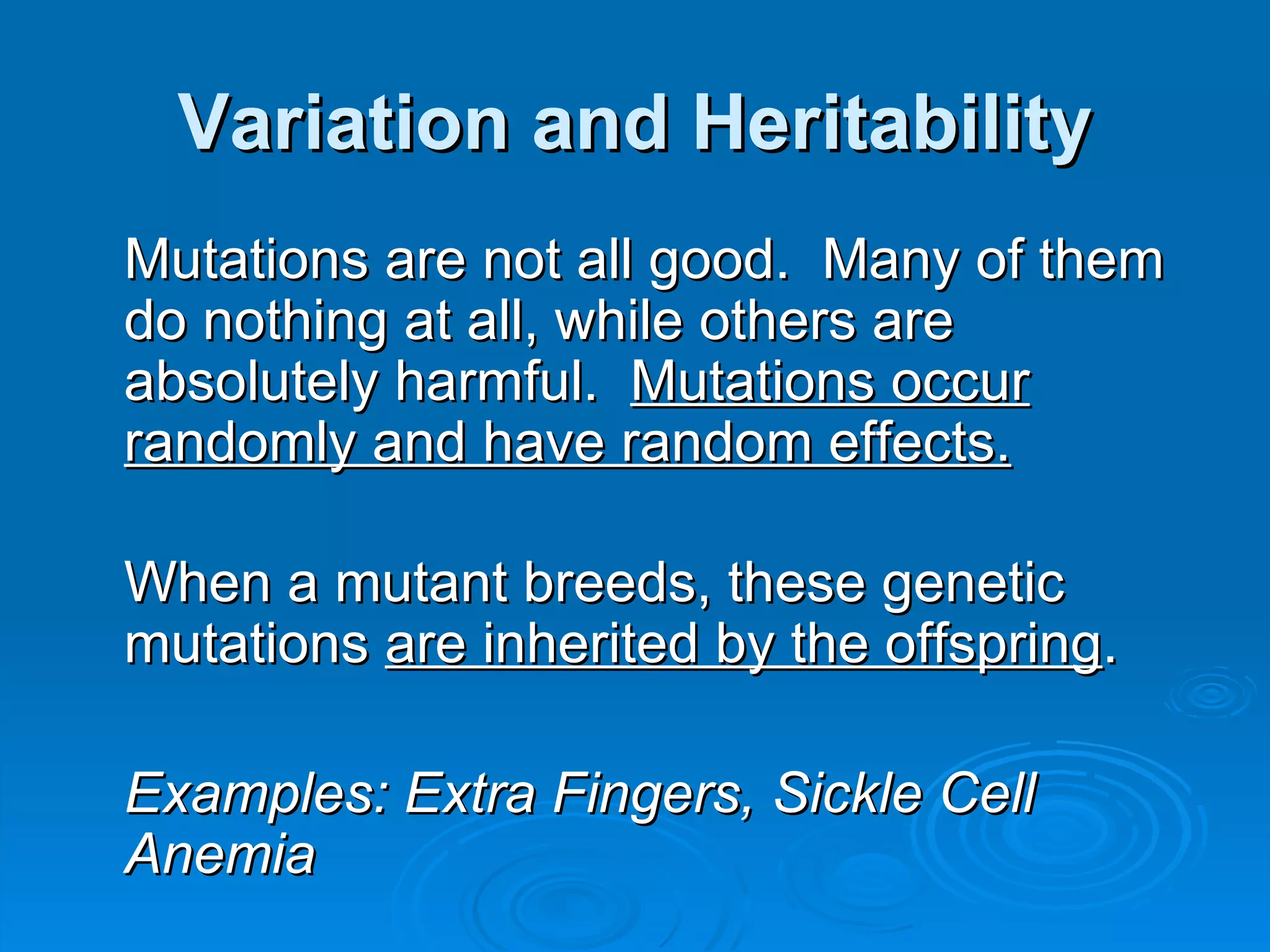 Variation and Heritability Mutations are not all good.  Many of them do nothing at all, while others are absolutely harmful.  Mutations occur randomly and have random effects. When a mutant breeds, these genetic mutations  are inherited by the offspring .  Examples: Extra Fingers, Sickle Cell Anemia 