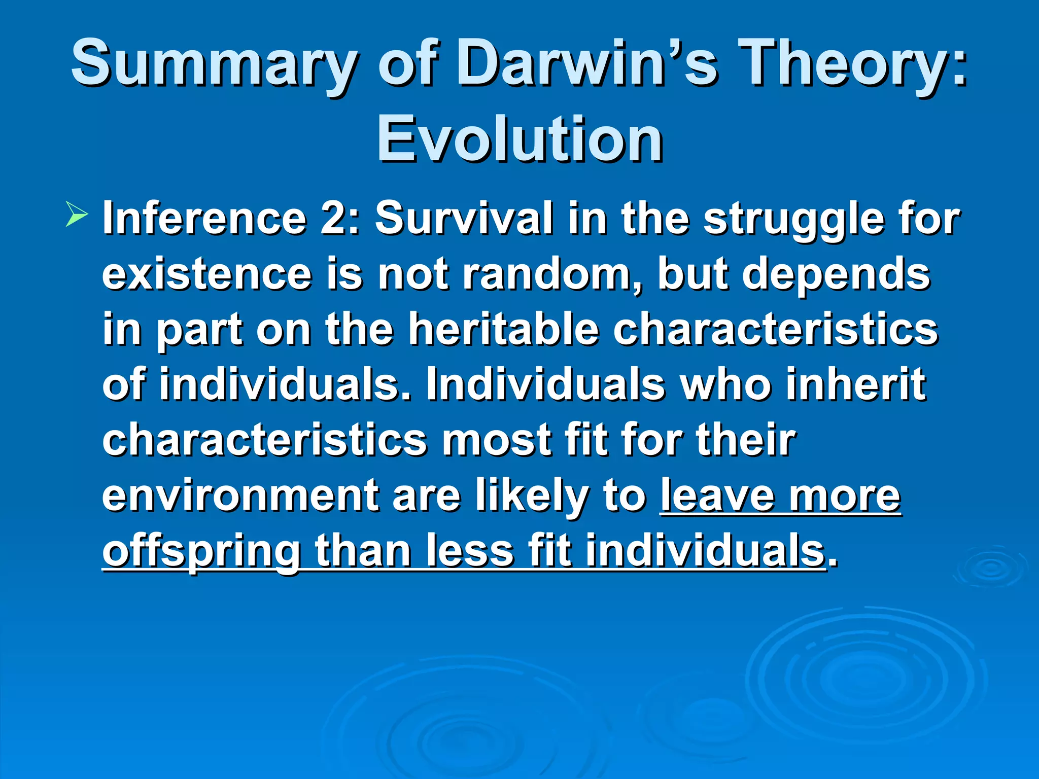 Summary of Darwin’s Theory: Evolution Inference 2: Survival in the struggle for existence is not random, but depends in part on the heritable characteristics of individuals. Individuals who inherit characteristics most fit for their environment are likely to  leave more offspring than less fit individuals .   