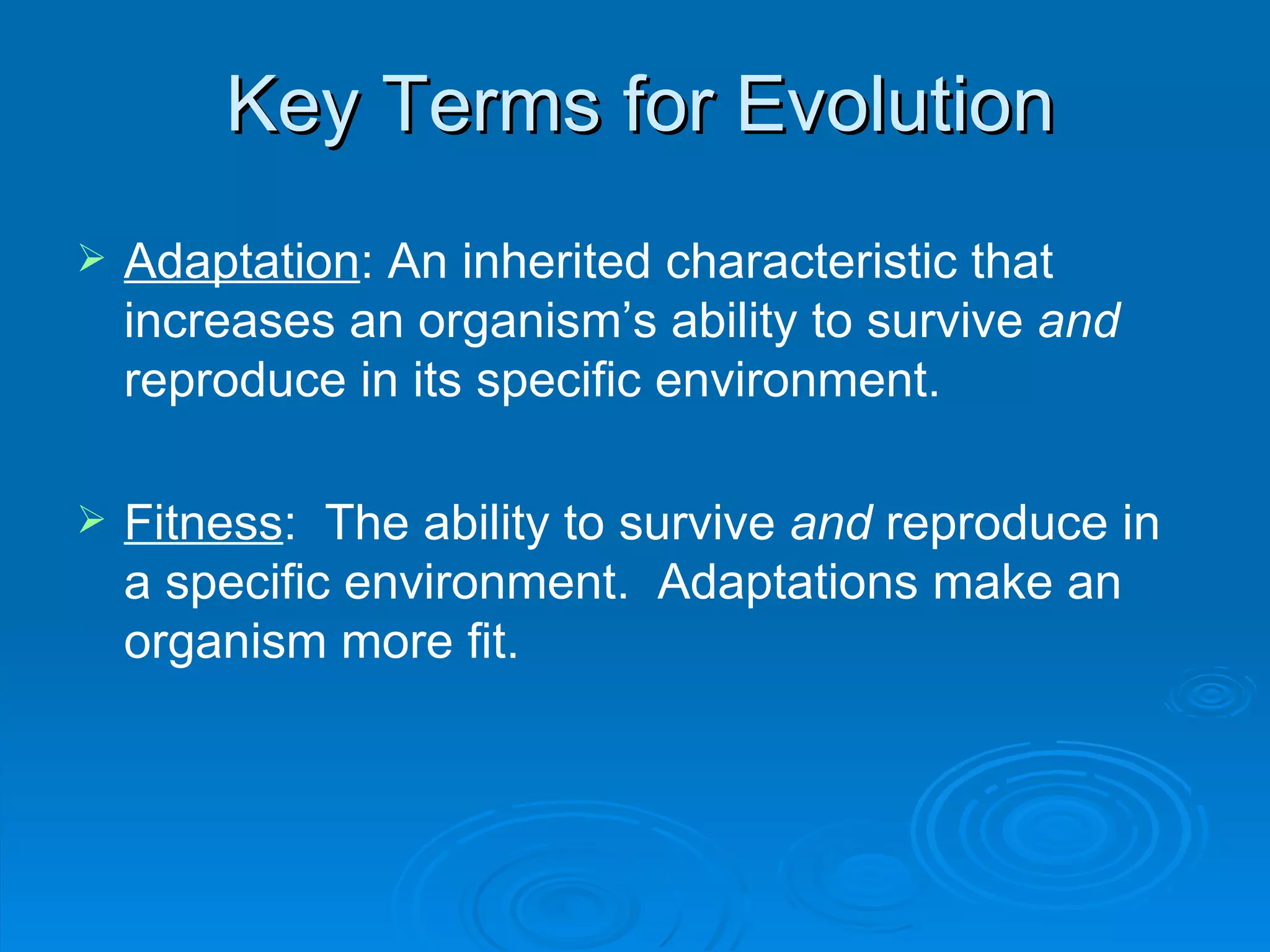 Key Terms for Evolution Adaptation : An inherited characteristic that increases an organism’s ability to survive  and  reproduce in its specific environment. Fitness :  The ability to survive  and  reproduce in a specific environment.  Adaptations make an organism more fit. 