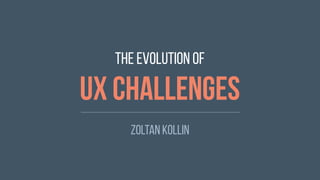 The evolution of
UX challenges
Zoltan Kollin
 