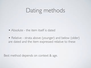 Dating methods
• Absolute - the item itself is dated
• Relative - strata above (younger) and below (older)
are dated and t...