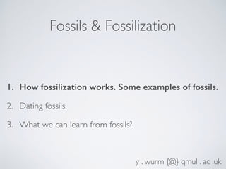 Fossils & Fossilization
1. How fossilization works. Some examples of fossils.
2. Dating fossils.
3. What we can learn from...