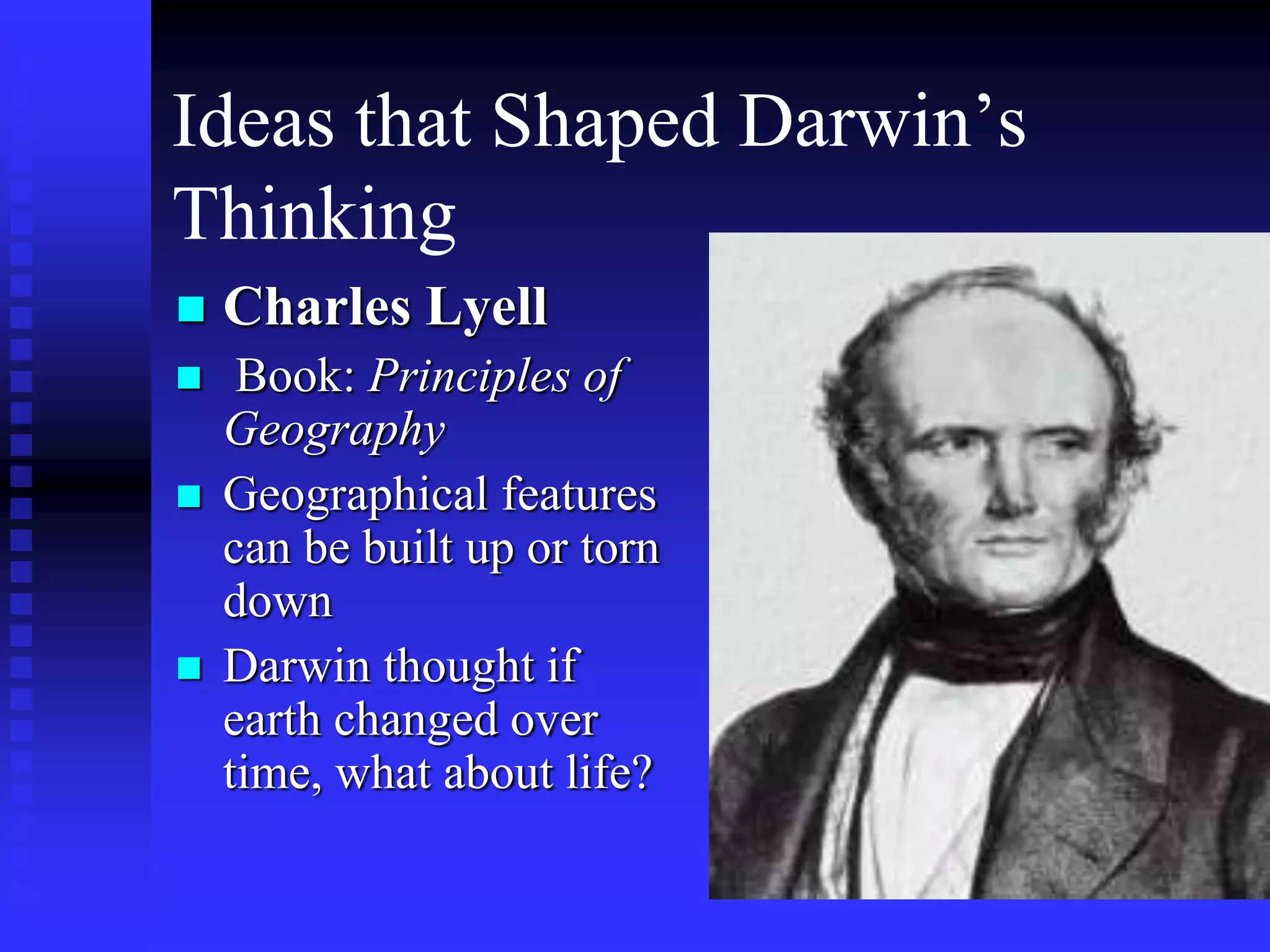 Ideas that Shaped Darwin’s
Thinking
 Charles Lyell
 Book: Principles of
Geography
 Geographical features
can be built up or torn
down
 Darwin thought if
earth changed over
time, what about life?
 