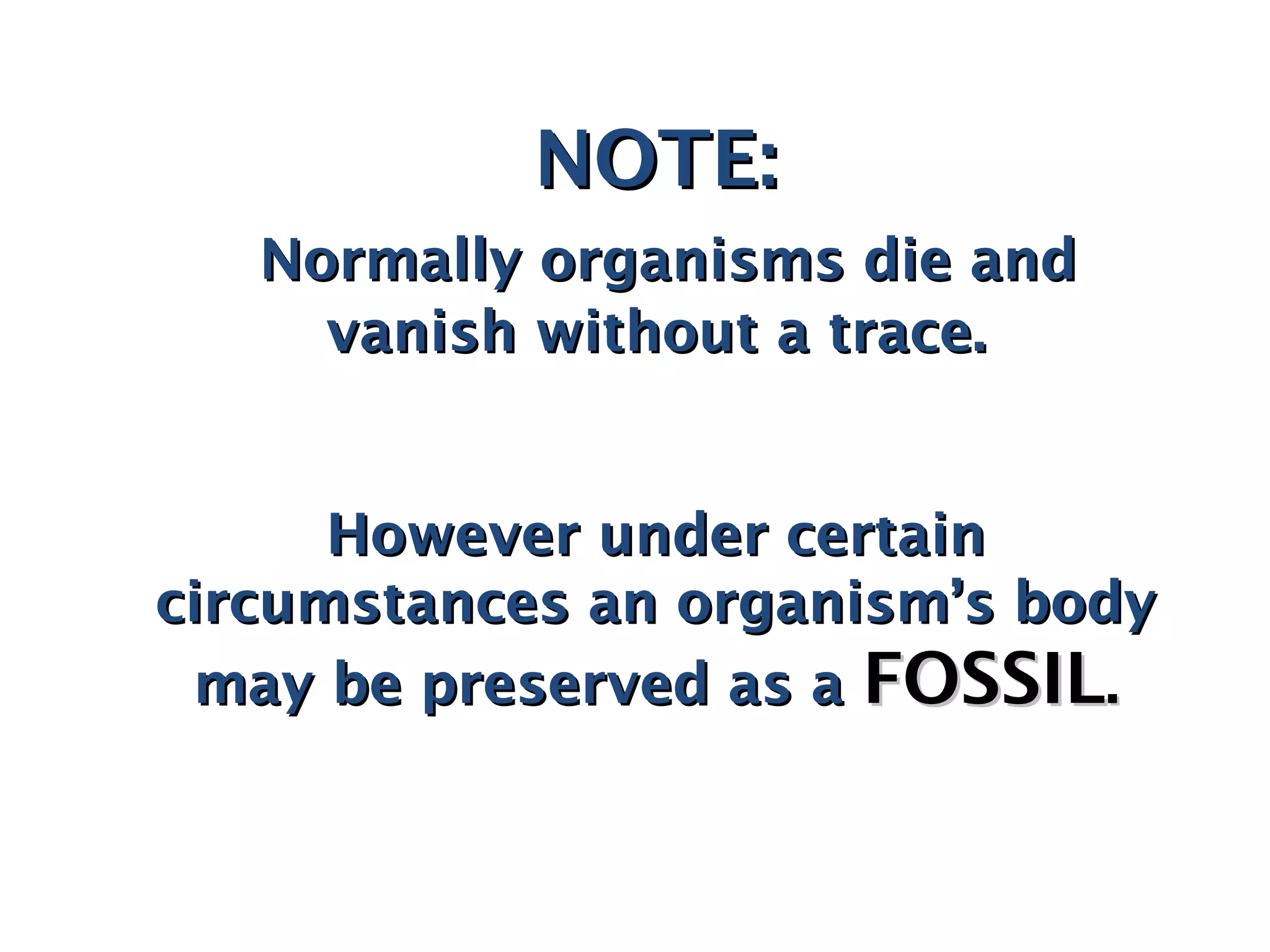 NOTE:NOTE:
Normally organisms die andNormally organisms die and
vanish without a trace.vanish without a trace.
However under certainHowever under certain
circumstances an organism’s bodycircumstances an organism’s body
may be preserved as amay be preserved as a FOSSILFOSSIL..
 