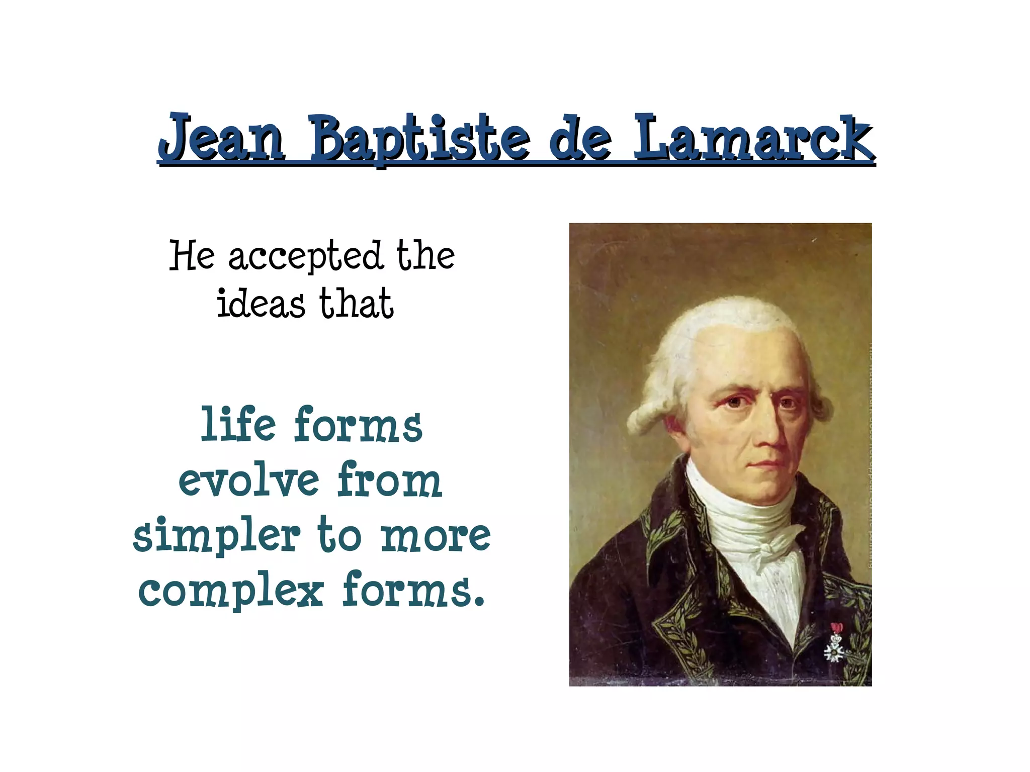 Jean Baptiste de LamarckJean Baptiste de Lamarck
He accepted the
ideas that
life forms
evolve from
simpler to more
complex forms.
 