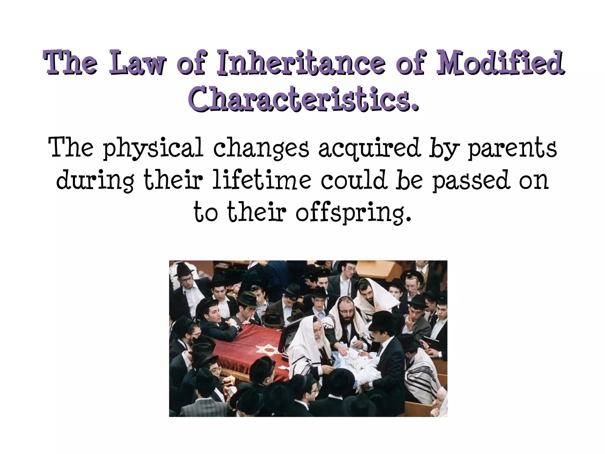 The Law of Inheritance of ModifiedThe Law of Inheritance of Modified
Characteristics.Characteristics.
The physical changes acquired by parents
during their lifetime could be passed on
to their offspring.
 