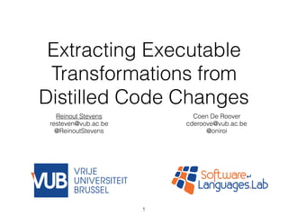 Extracting Executable
Transformations from
Distilled Code Changes
Reinout Stevens
resteven@vub.ac.be
@ReinoutStevens
Coen De Roover
cderoove@vub.ac.be
@oniroi
1
 