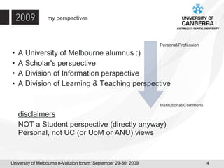 my perspectives A University of Melbourne alumnus :) A Scholar's perspective A Division of Information perspective A Division of Learning & Teaching perspective disclaimers   NOT a Student perspective (directly anyway) Personal, not UC (or UoM or ANU) views Personal/Profession Institutional/Commons 