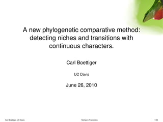 A new phylogenetic comparative method:
                       detecting niches and transitions with
                              continuous characters.

                                   Carl Boettiger

                                      UC Davis


                                   June 26, 2010




Carl Boettiger, UC Davis                 Niches & Transitions   1/35
 