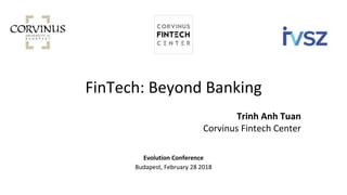 FinTech: Beyond Banking
Trinh Anh Tuan
Corvinus Fintech Center
Evolution Conference
Budapest, February 28 2018
 