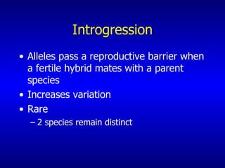 Introgression Alleles pass a reproductive barrier when a fertile hybrid mates with a parent species Increases variation Rare  2 species remain distinct 