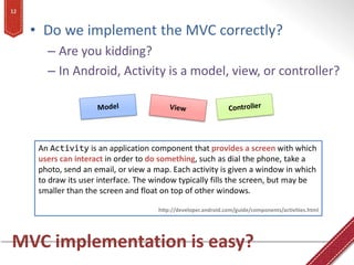 12


     • Do we implement the MVC correctly?
        – Are you kidding?
        – In Android, Activity is a model, view,...