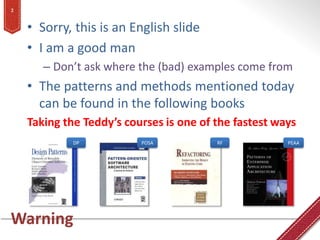 2


    • Sorry, this is an English slide
    • I am a good man
       – Don’t ask where the (bad) examples come from
    • The patterns and methods mentioned today
      can be found in the following books
    Taking the Teddy’s courses is one of the fastest ways
             DP           POSA           RF            PEAA




Warning
 