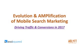 Evolution & AMPlification
of Mobile Search Marketing
Driving Traffic & Conversions in 2017
 