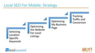 Local SEO For Mobile: Strategy
Selecting
Location
Specific
Keywords
Optimizing
the Website
For Local
Listings
Optimizing
My Business
Page
Tracking
Traffic and
Conversion
 
