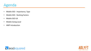 Agenda
• Mobile SEO - Importance, Type
• Mobile SEO - Ranking Factors
• Mobile SEO UX
• Mobile Going Local
• AMP Introduction
 