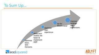 To Sum Up…
Optimize
basic
SEO
Elements
Make your
mobile site
faster &
implement
AMP
Optimize
user
experience
Go for
Mobile Local
Improve
rankings
and
conversions
 