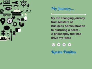My Journey...
My life changing journey
from Masters of
Business Administration
to nurturing a belief -
A philosophy that has
drive my ideas
Kavita Pandya
 