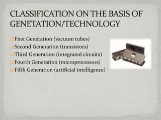  First Generation (vacuum tubes)
 Second Generation (transistors)
 Third Generation (integrated circuits)
 Fourth Generation (microprocessors)
 Fifth Generation (artificial intelligence)
 
