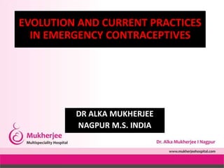 DR ALKA MUKHERJEE
NAGPUR M.S. INDIA
EVOLUTION AND CURRENT PRACTICES
IN EMERGENCY CONTRACEPTIVES
 
