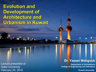 Evolution and Development of Architecture and Urbanism in Kuwait  Dr. Yasser Mahgoub Department of Architecture College of Engineering and Petroleum Kuwait University   Lecture presented at Qatar University February 24, 2010 