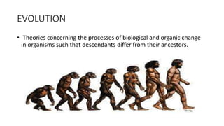 EVOLUTION
• Theories concerning the processes of biological and organic change
in organisms such that descendants differ from their ancestors.
 