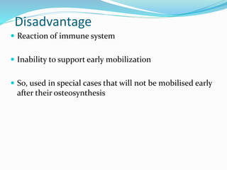 Disadvantage
 Reaction of immune system
 Inability to support early mobilization
 So, used in special cases that will not be mobilised early
after their osteosynthesis
 