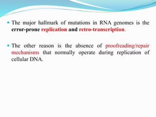  The major hallmark of mutations in RNA genomes is the
error-prone replication and retro-transcription.
 The other reason is the absence of proofreading/repair
mechanisms that normally operate during replication of
cellular DNA.
 
