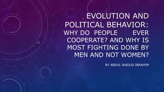 EVOLUTION AND
POLITICAL BEHAVIOR:
WHY DO PEOPLE EVER
COOPERATE? AND WHY IS
MOST FIGHTING DONE BY
MEN AND NOT WOMEN?
BY ABDUL WADUD IBRAHIM
 