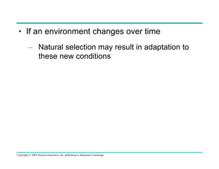 •  If an environment changes over time
–  Natural selection may result in adaptation to
these new conditions

Copyright © 2005 Pearson Education, Inc. publishing as Benjamin Cummings

 