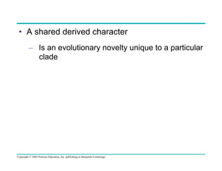 •  A shared derived character
–  Is an evolutionary novelty unique to a particular
clade

Copyright © 2005 Pearson Education, Inc. publishing as Benjamin Cummings

 