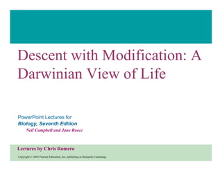 Descent with Modification: A
Darwinian View of Life
PowerPoint Lectures for
Biology, Seventh Edition
Neil Campbell and Jane Reece

Lectures by Chris Romero
Copyright © 2005 Pearson Education, Inc. publishing as Benjamin Cummings

 