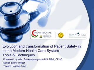 Evolution and transformation of Patient Safety in
to the Modern Health Care System-
Tools & Techniques
Presented by Krish Sankaranarayanan MS, MBA, CPHQ
Senior Safety Officer
Tawam Hospital. UAE
 