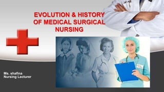EVOLUTION & HISTORY
OF MEDICAL SURGICAL
NURSING
Ms. shafina
Nursing Lecturer
 