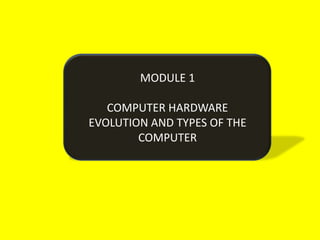 MODULE 1

   COMPUTER HARDWARE
EVOLUTION AND TYPES OF THE
        COMPUTER
 