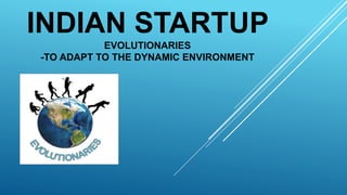 INDIAN STARTUP
EVOLUTIONARIES
-TO ADAPT TO THE DYNAMIC ENVIRONMENT
 