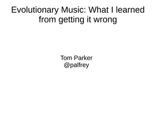 Evolutionary Music: What I learned
from getting it wrong
Tom Parker
@palfrey
 