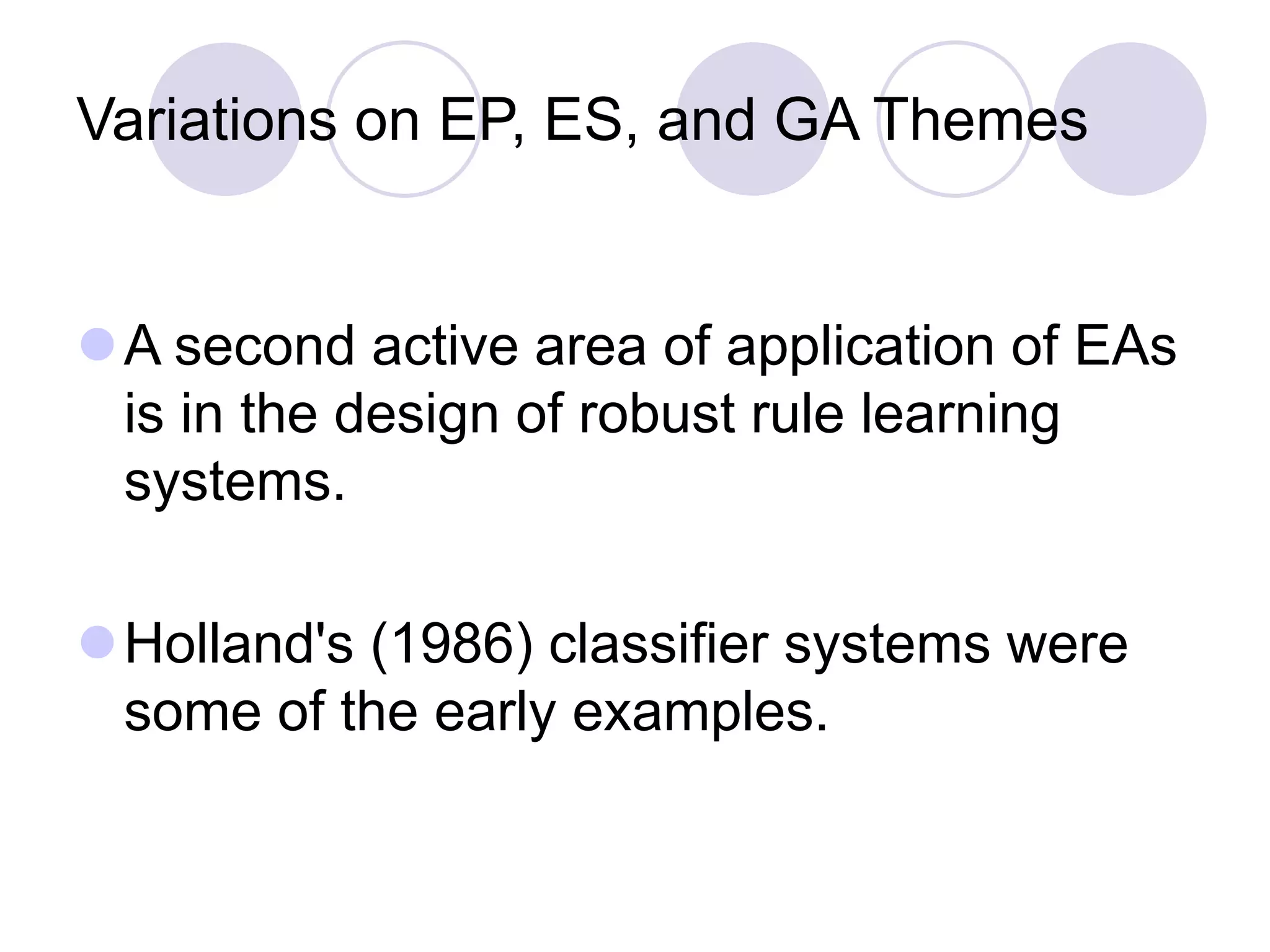Variations on EP, ES, and GA Themes
A second active area of application of EAs
is in the design of robust rule learning
systems.
Holland's (1986) classifier systems were
some of the early examples.
 