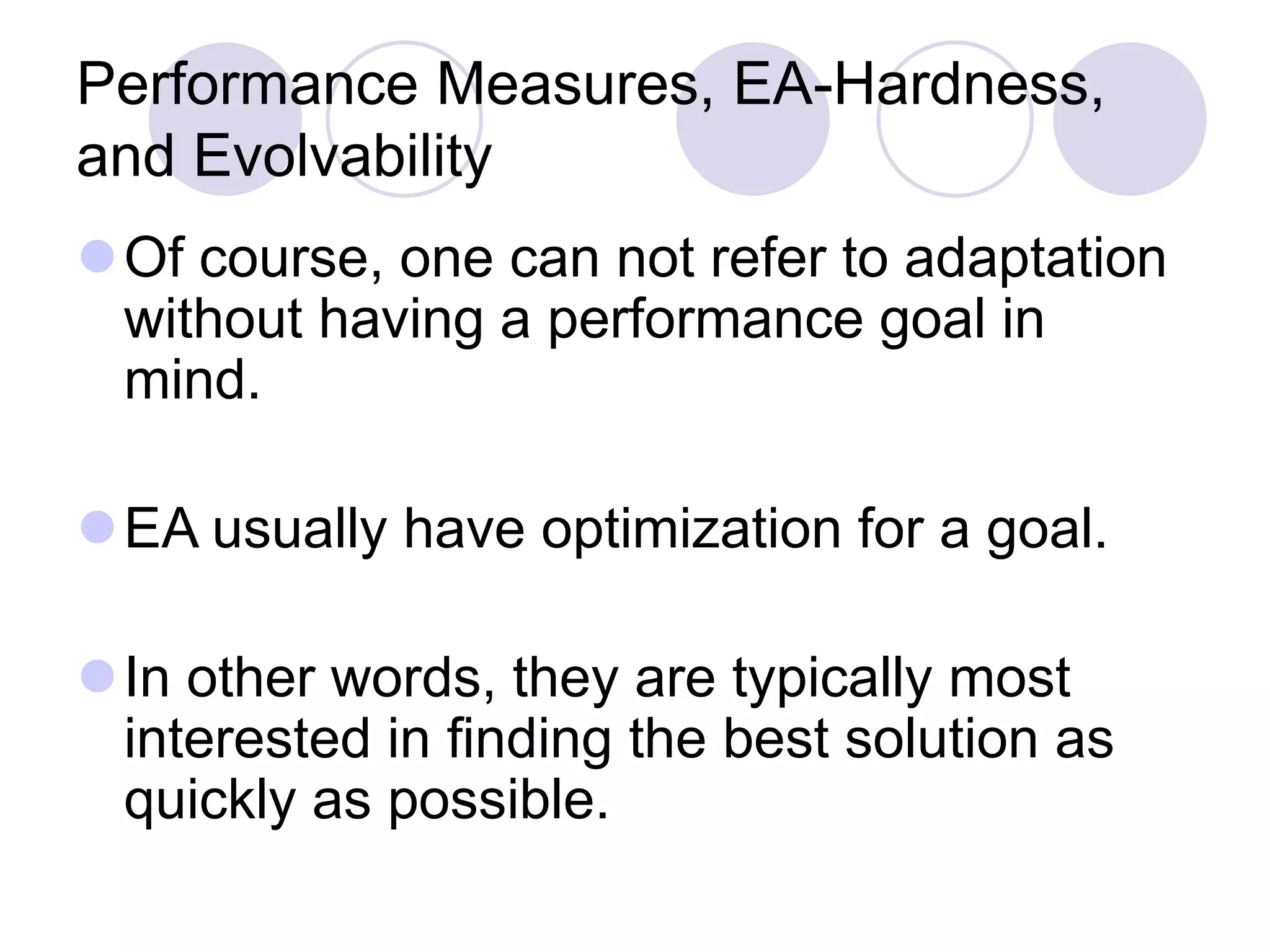 Performance Measures, EA-Hardness,
and Evolvability
Of course, one can not refer to adaptation
without having a performance goal in
mind.
EA usually have optimization for a goal.
In other words, they are typically most
interested in finding the best solution as
quickly as possible.
 