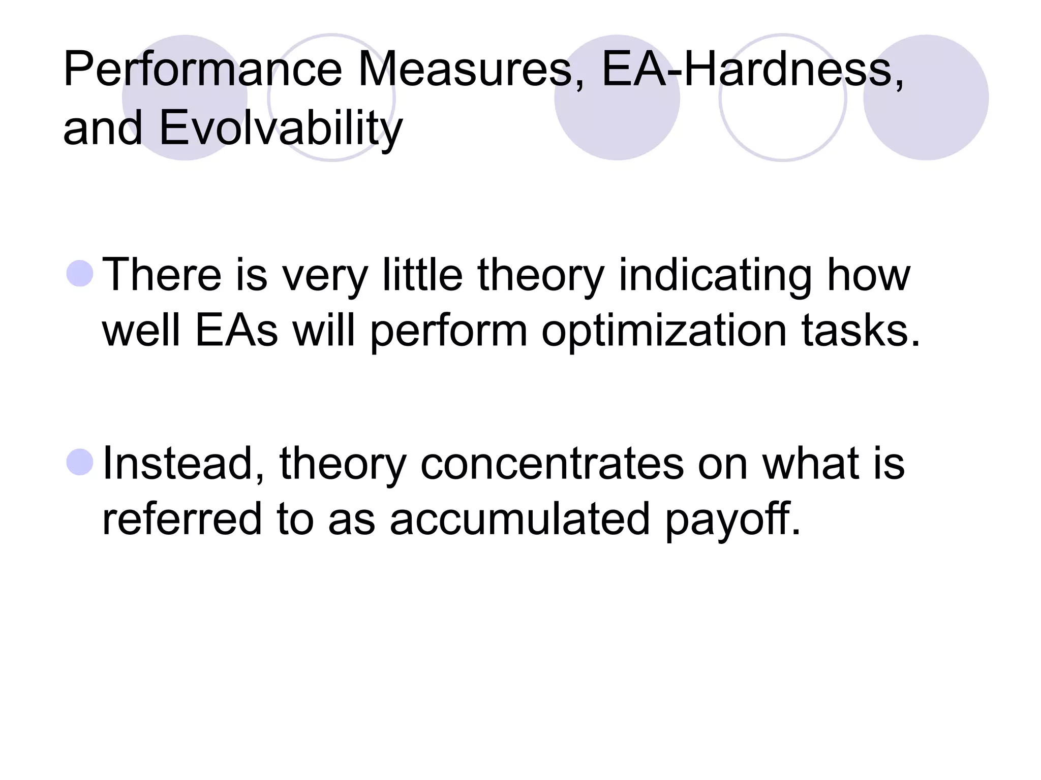 Performance Measures, EA-Hardness,
and Evolvability
There is very little theory indicating how
well EAs will perform optimization tasks.
Instead, theory concentrates on what is
referred to as accumulated payoff.
 