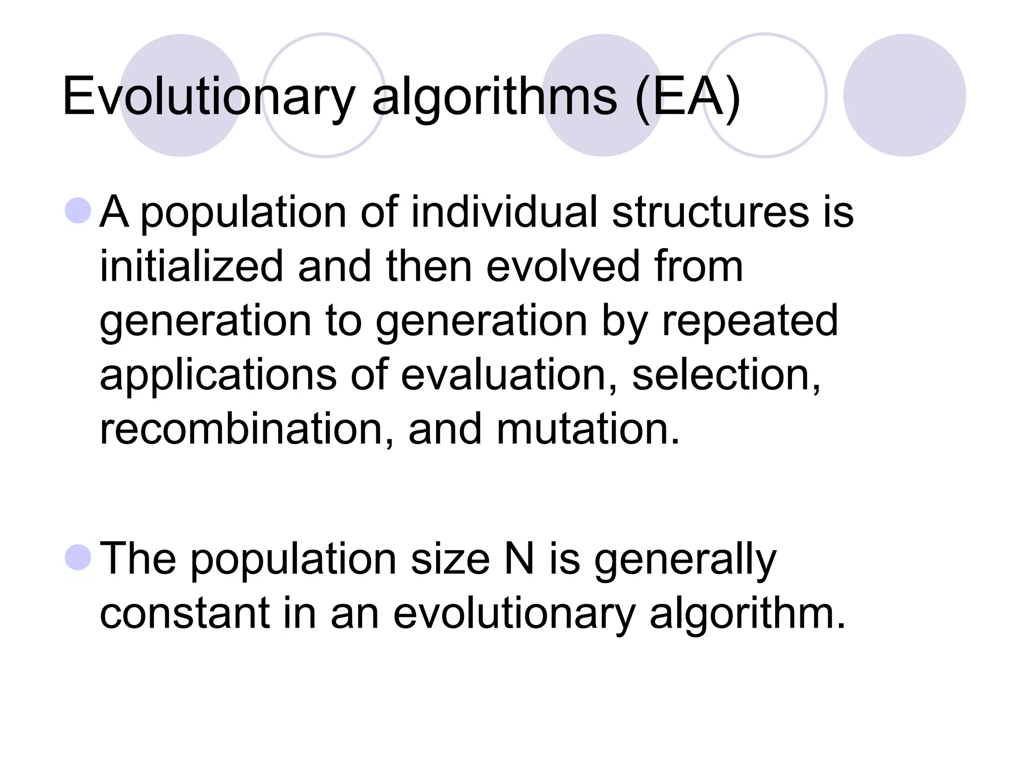 Evolutionary algorithms (EA)
A population of individual structures is
initialized and then evolved from
generation to generation by repeated
applications of evaluation, selection,
recombination, and mutation.
The population size N is generally
constant in an evolutionary algorithm.
 